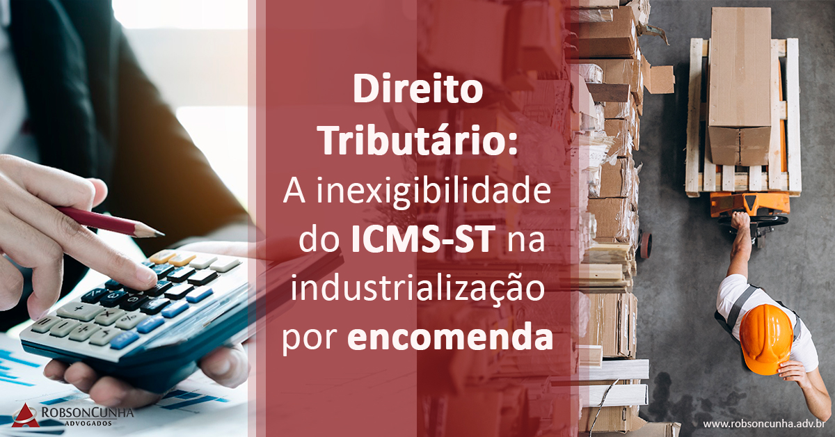 Direito Tributário: A inexigibilidade do ICMS-ST na industrialização por encomenda