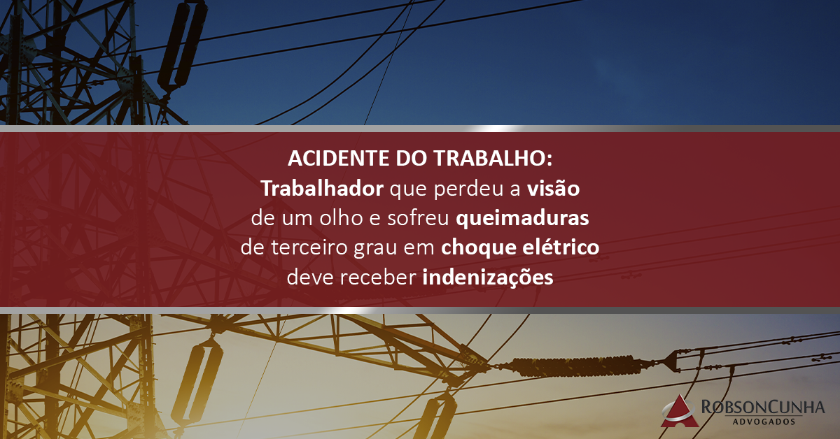 ACIDENTE DO TRABALHO: Trabalhador que perdeu a visão de um olho e sofreu queimaduras de terceiro grau em choque elétrico deve receber indenizações