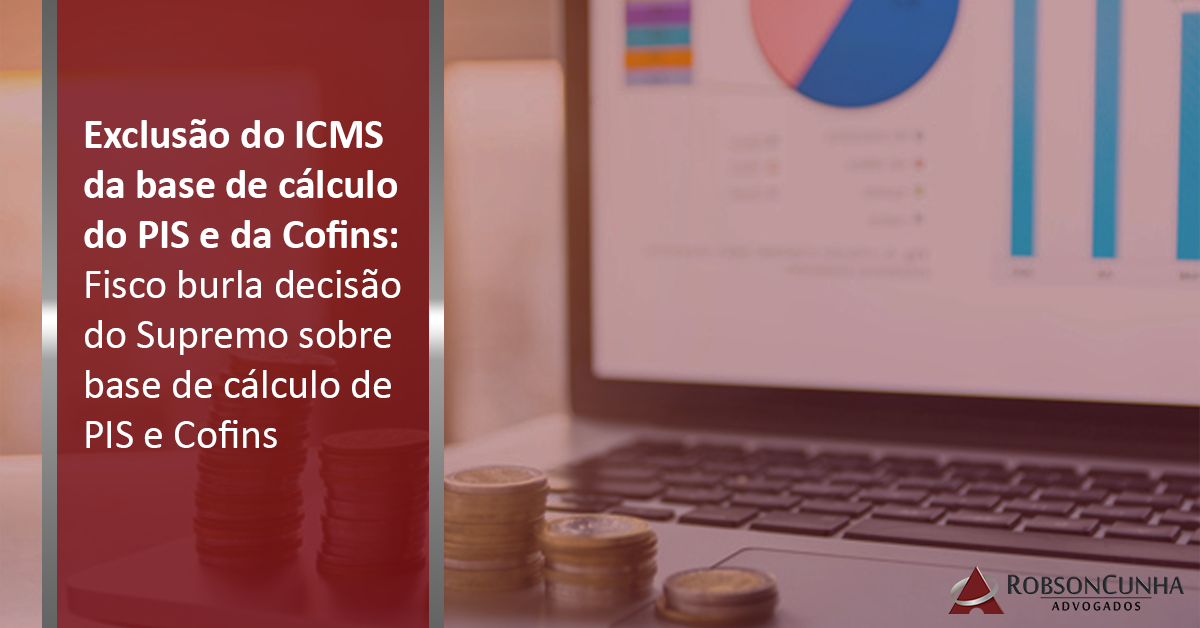 Exclusão do ICMS da base de cálculo do PIS e da Cofins: Fisco burla decisão do Supremo sobre base de cálculo de PIS e Cofins